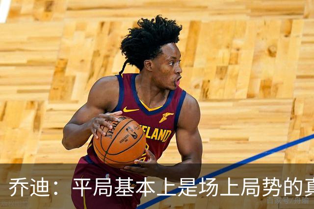 乔迪：平局基本上是场上局势的真实体现，这场比赛达到预期目标