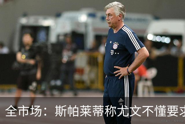 全市场：斯帕莱蒂称尤文不懂要求，更衣室矛盾可能升级