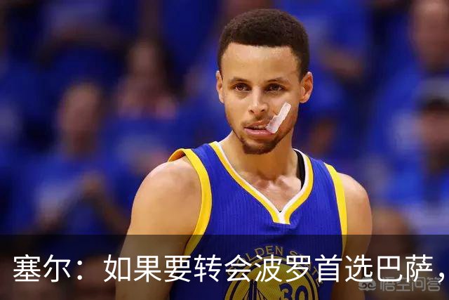 塞尔：如果要转会波罗首选巴萨，皇马也可能向他发出邀请