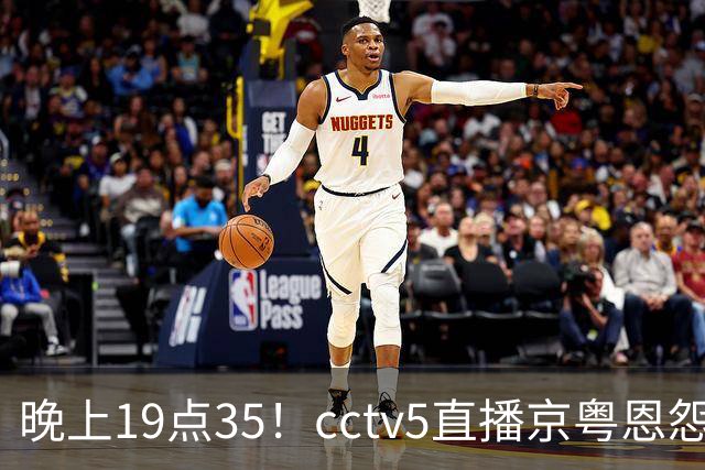 晚上19点35！cctv5直播京粤恩怨局，周琦赵睿战救主，胡明轩渴望救赎，北京冲连胜