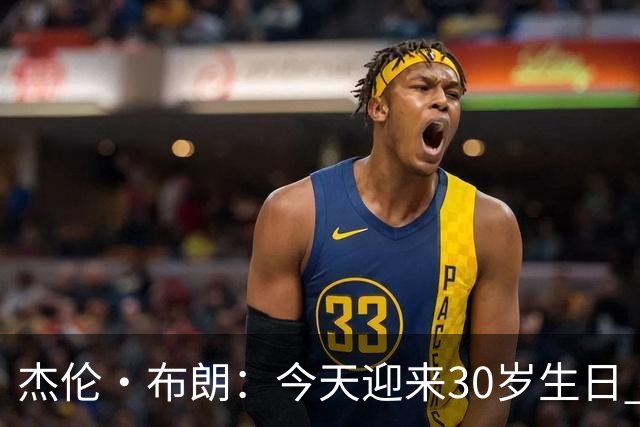 杰伦·布朗：今天迎来30岁生日 能赢球&继续打球是一种幸福