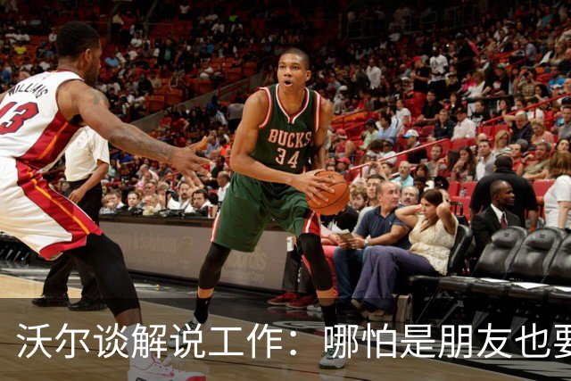 沃尔谈解说工作：哪怕是朋友也要实话实说 这关系到养家糊口