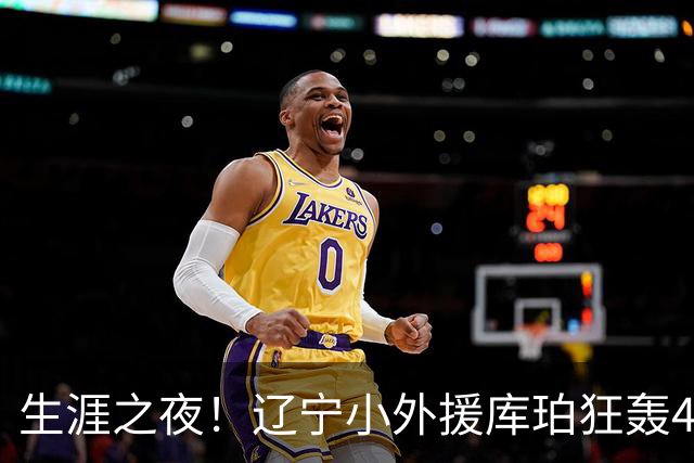 生涯之夜！辽宁小外援库珀狂轰40+17刷新CBA得分&助攻新高