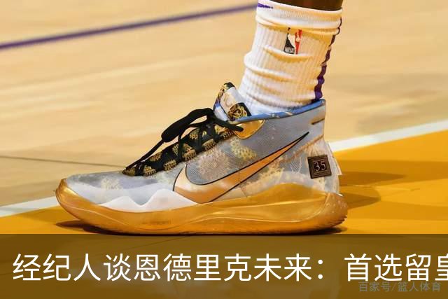 经纪人谈恩德里克未来：首选留皇马，但他需要上场