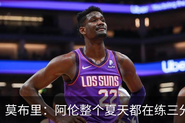 莫布里：阿伦整个夏天都在练三分，他出手从不犹豫