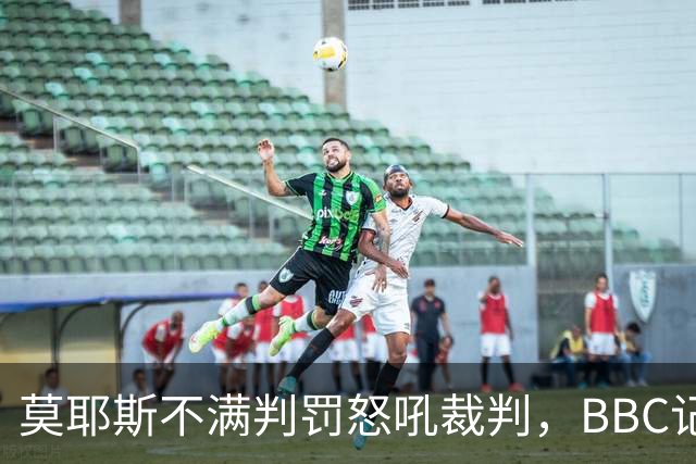 莫耶斯不满判罚怒吼裁判，BBC记者还原现场