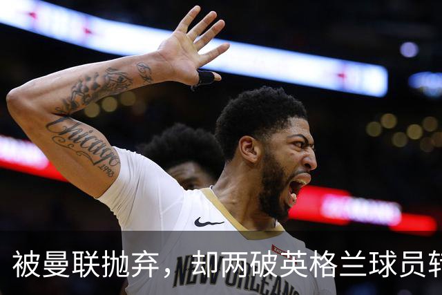 被曼联抛弃，却两破英格兰球员转会费纪录，关键先生诠释人挪活