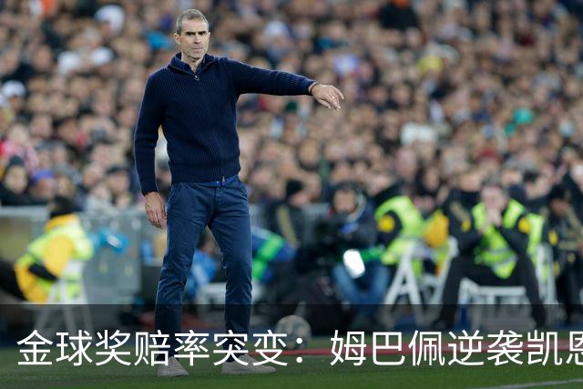 金球奖赔率突变：姆巴佩逆袭凯恩，皇马成关键变量