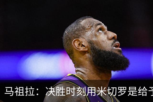 马祖拉：决胜时刻用米切罗是给予他信任 相信他能顶住压力