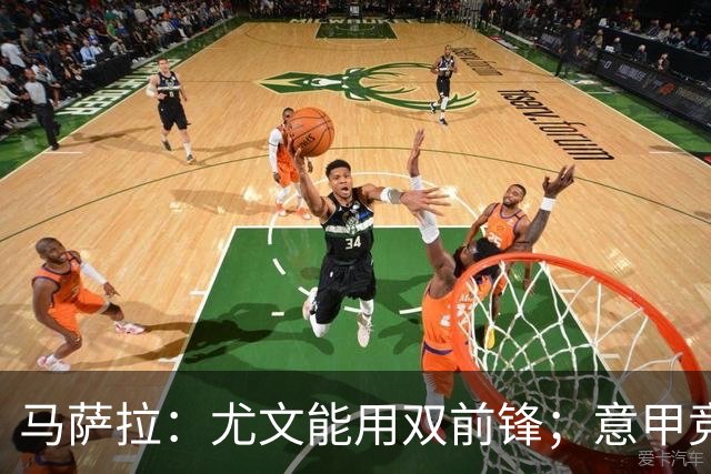 马萨拉：尤文能用双前锋；意甲竞争力下降，必须改变投资方式