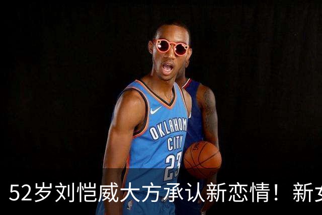 52岁刘恺威大方承认新恋情！新女友黎纪君近照曝光，一身运动装活力感满满
