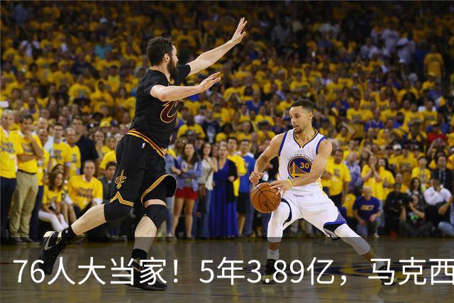 76人大当家！5年3.89亿，马克西超顶要来了？