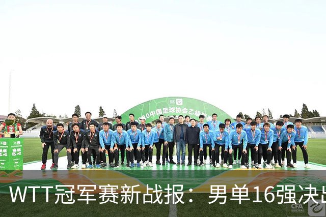 WTT冠军赛新战报：男单16强决出8席！国乒世界冠军0-2连扳3局逆转